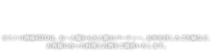 ビストロ酒場KIZOは、お一人様から団体様のパーティー、お年を召したご夫婦など、 お客様に合った料理とお酒をご提供いたします。